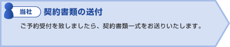 当社:契約書類の送付 ご予約受付を致しましたら、契約書類一式をお送り致します。